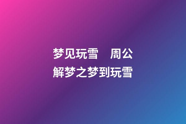 梦见玩雪　周公解梦之梦到玩雪